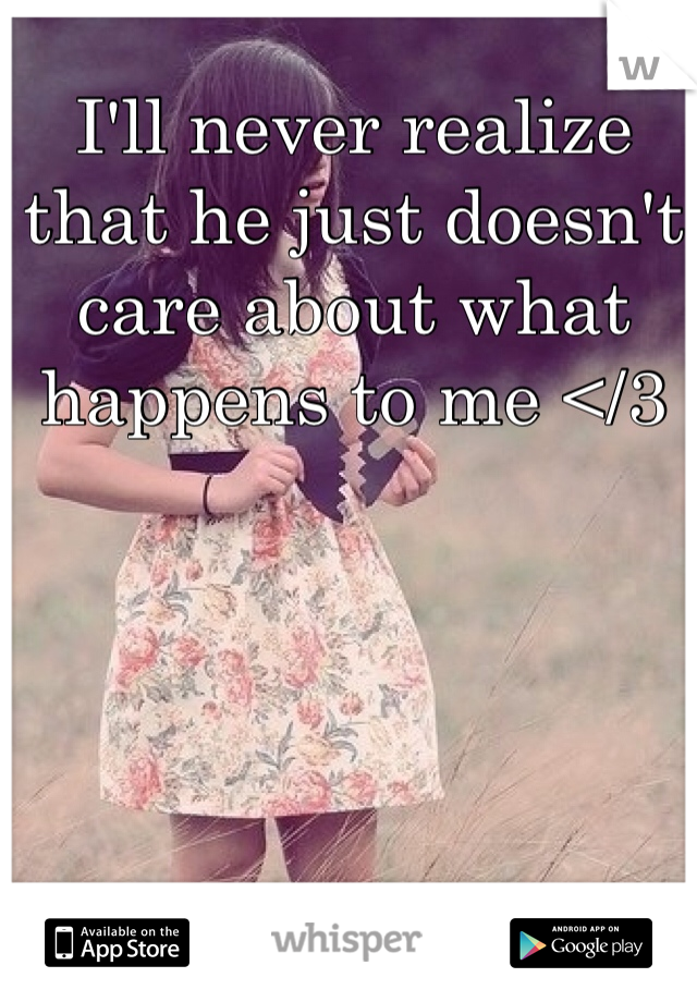 I'll never realize that he just doesn't care about what happens to me </3
