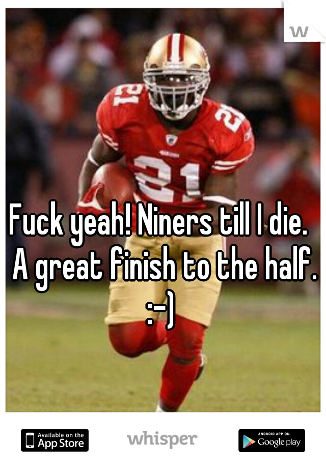 Fuck yeah! Niners till I die.  A great finish to the half. :-) 