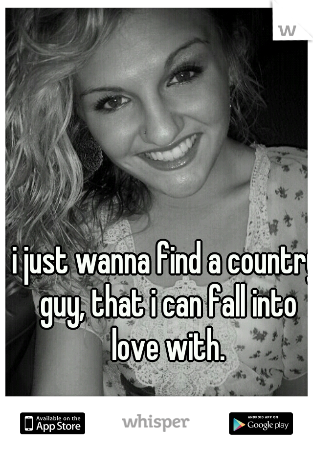 i just wanna find a country guy, that i can fall into love with.