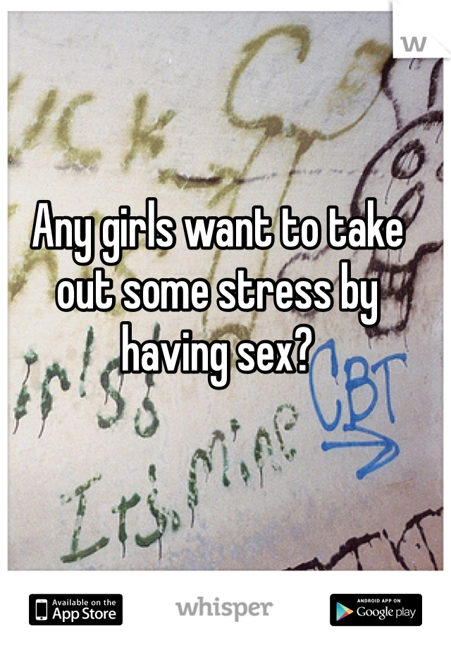 Any girls want to take out some stress by having sex?