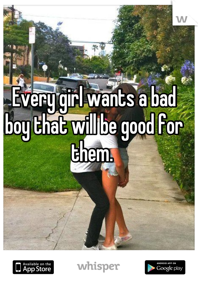 Every girl wants a bad boy that will be good for them. 