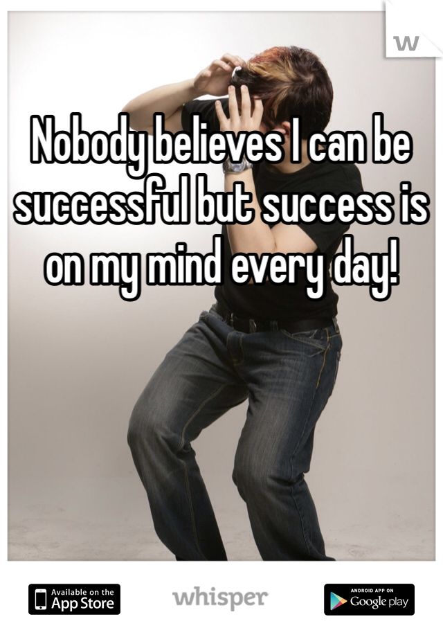 Nobody believes I can be successful but success is on my mind every day!