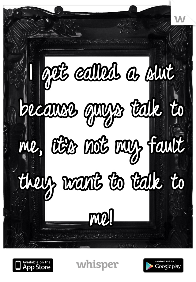 I get called a slut because guys talk to me, it's not my fault they want to talk to me!