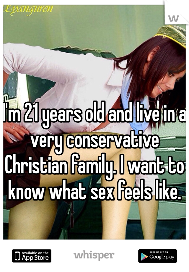 I'm 21 years old and live in a very conservative Christian family. I want to know what sex feels like.