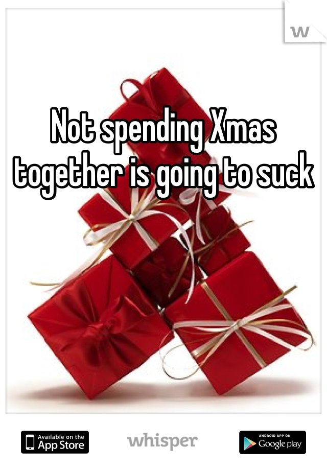 Not spending Xmas together is going to suck