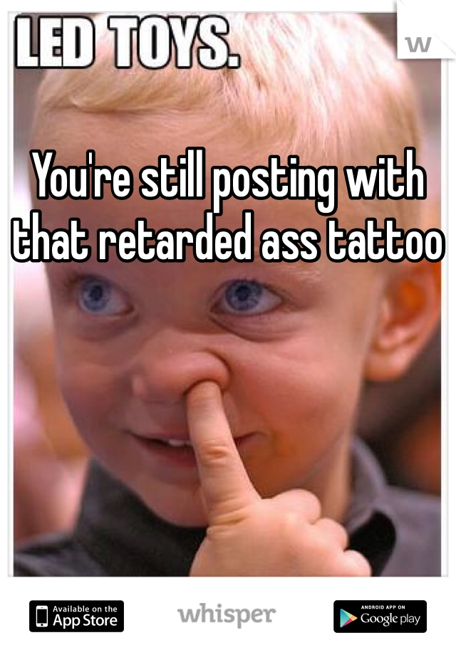 You're still posting with that retarded ass tattoo