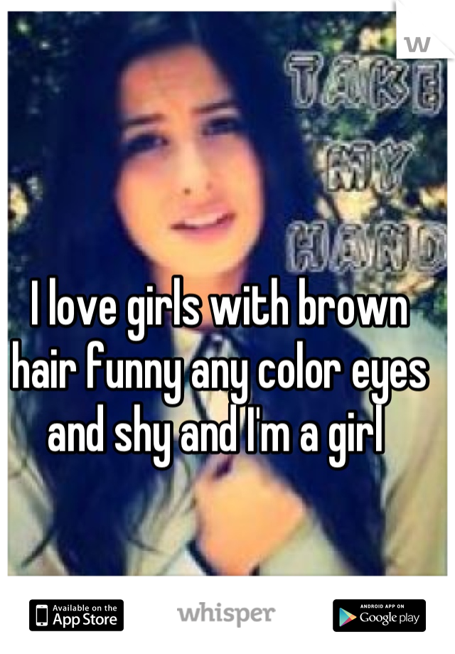 I love girls with brown hair funny any color eyes and shy and I'm a girl 