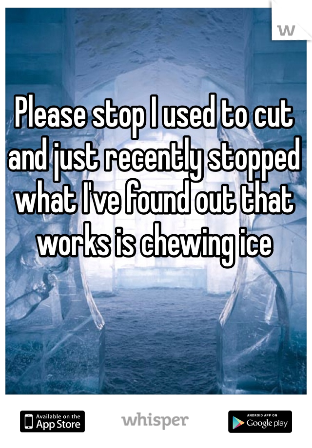 Please stop I used to cut and just recently stopped what I've found out that works is chewing ice