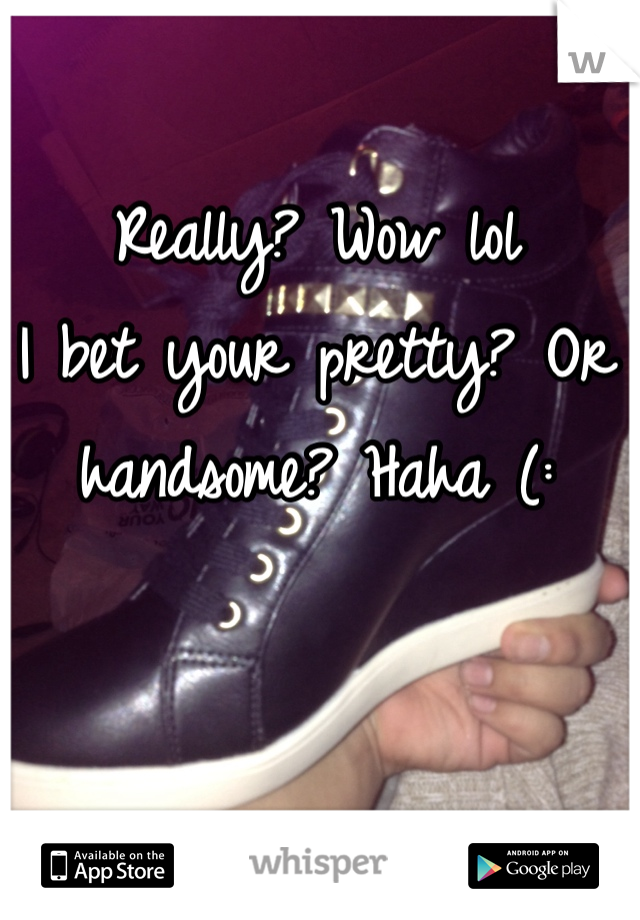 Really? Wow lol 
I bet your pretty? Or handsome? Haha (: 