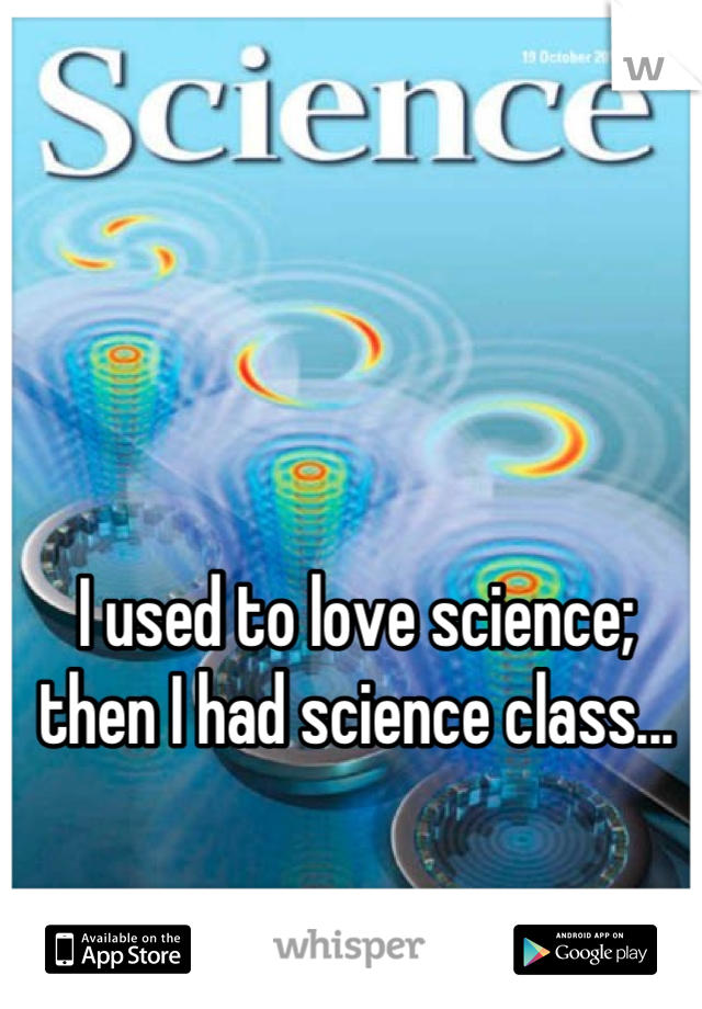 I used to love science; then I had science class...