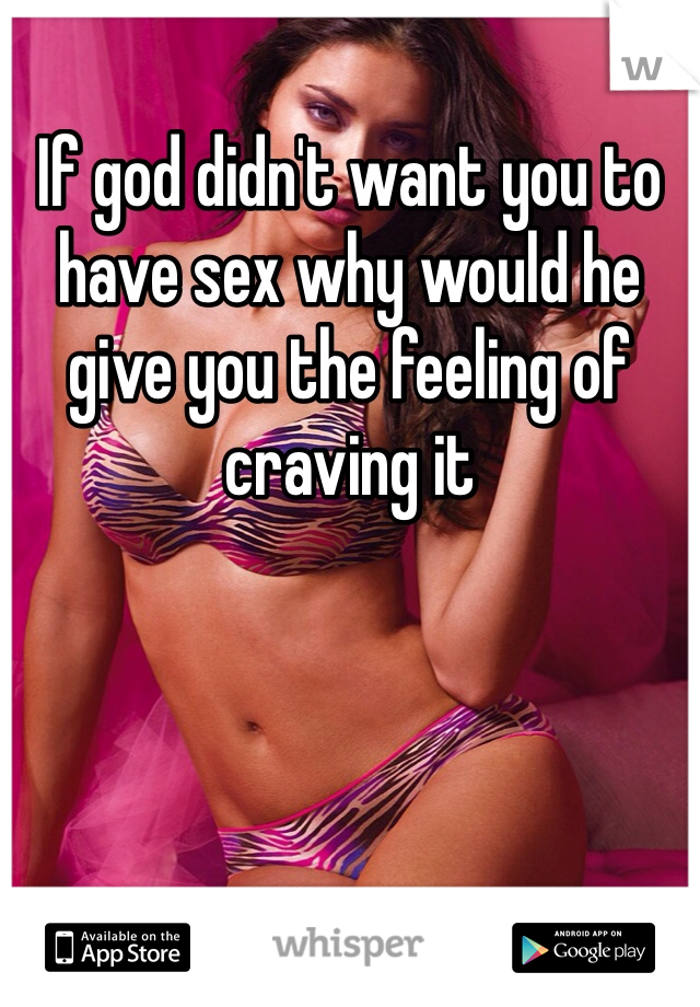 If god didn't want you to have sex why would he give you the feeling of craving it