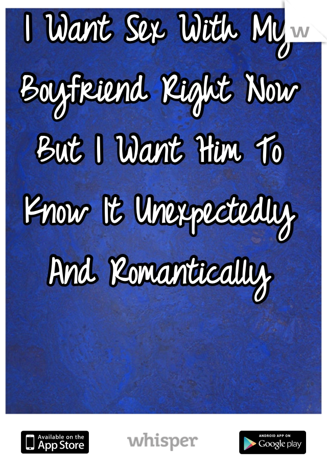 I Want Sex With My Boyfriend Right Now But I Want Him To Know It Unexpectedly And Romantically 