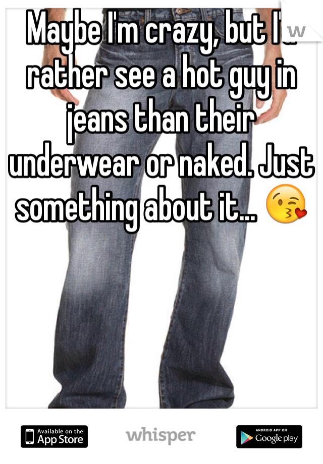 Maybe I'm crazy, but I'd rather see a hot guy in jeans than their underwear or naked. Just something about it... 😘