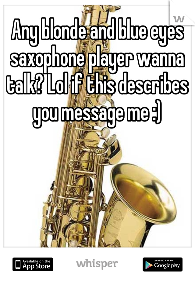 Any blonde and blue eyes saxophone player wanna talk? Lol if this describes you message me :)