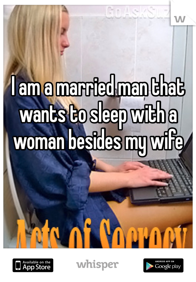 I am a married man that wants to sleep with a woman besides my wife