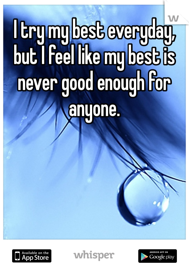 I try my best everyday, but I feel like my best is never good enough for anyone. 