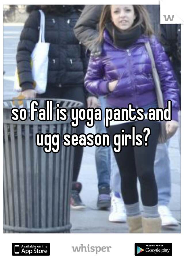 so fall is yoga pants and ugg season girls?
