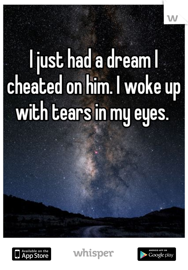 I just had a dream I cheated on him. I woke up with tears in my eyes. 