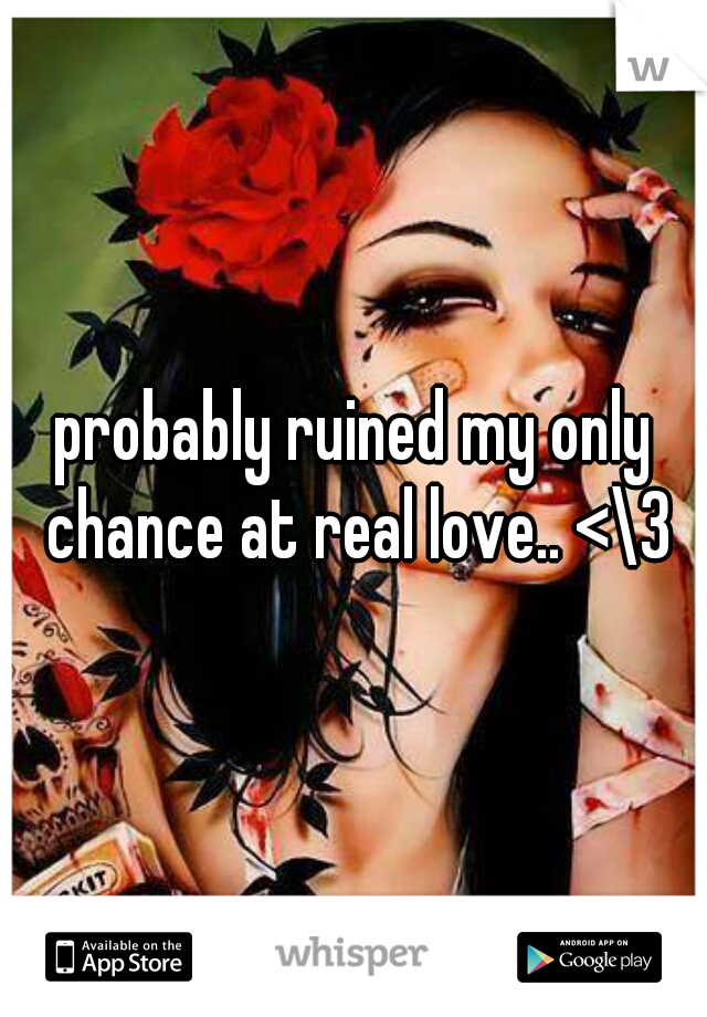 probably ruined my only chance at real love.. <\3