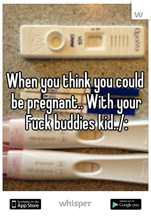 When you think you could be pregnant.. With your Fuck buddies kid../: