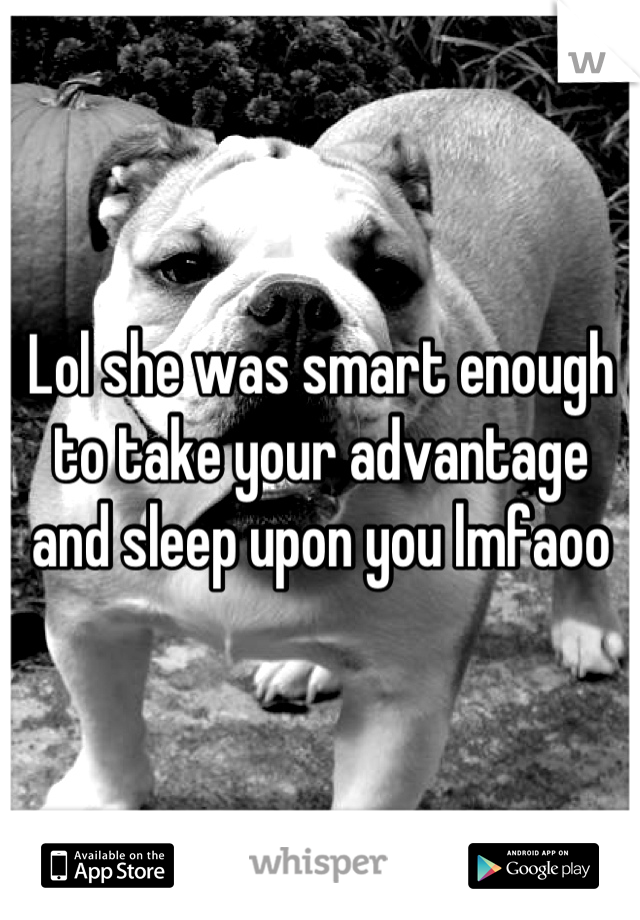 Lol she was smart enough to take your advantage and sleep upon you lmfaoo