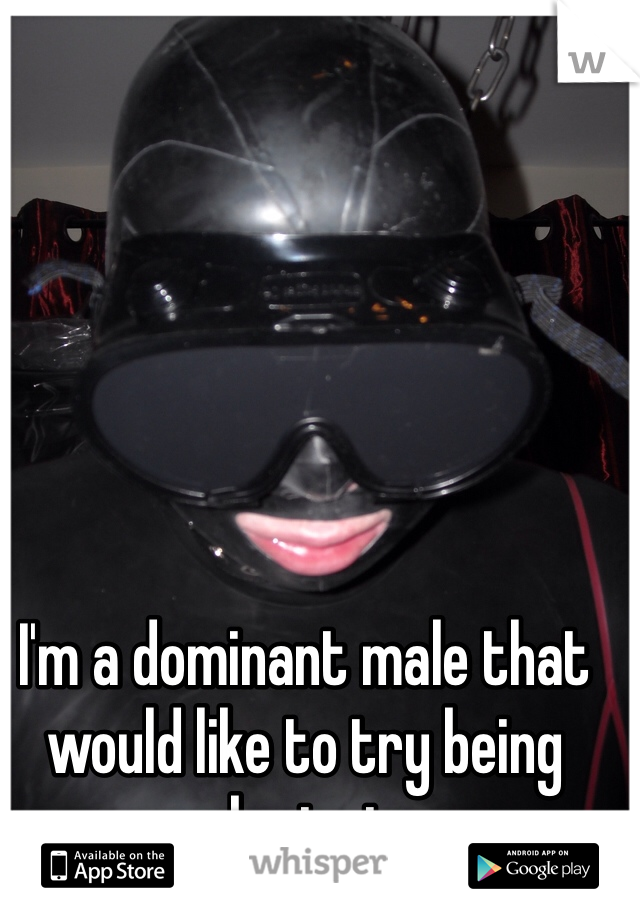 I'm a dominant male that would like to try being submissive
