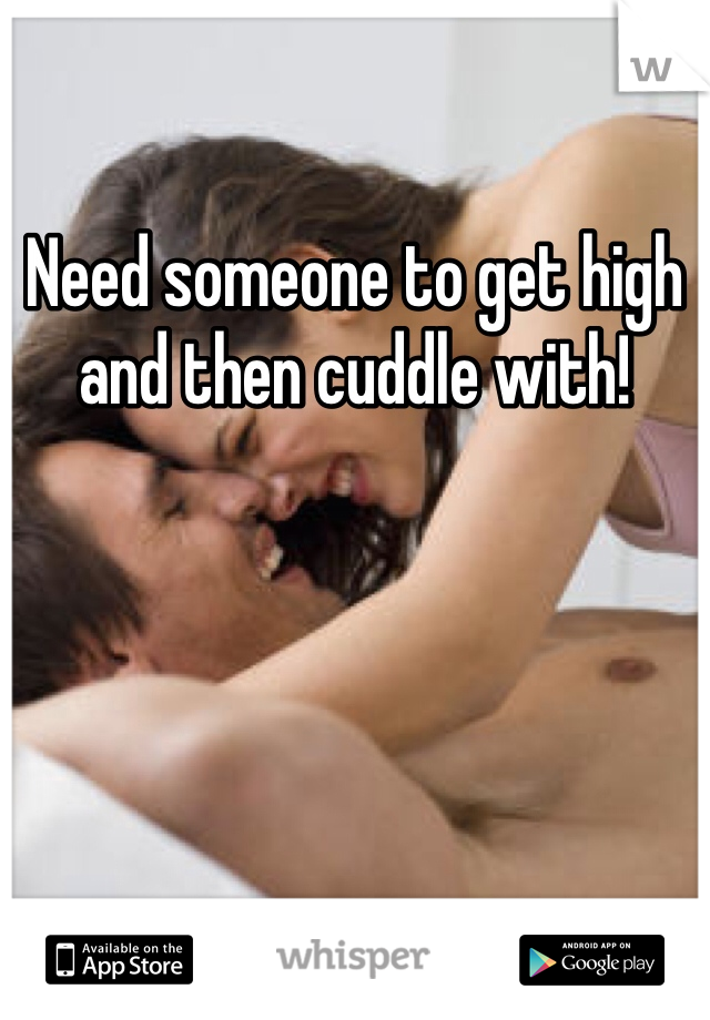 Need someone to get high and then cuddle with! 