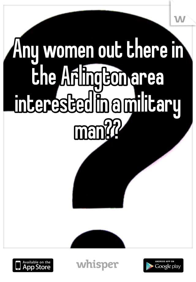 Any women out there in the Arlington area interested in a military man?? 