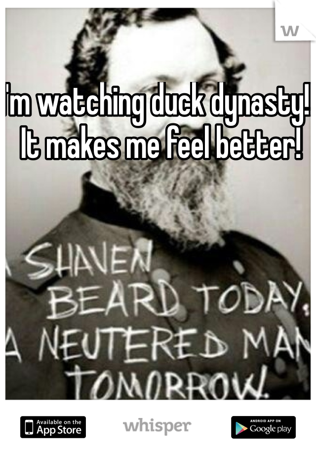 I'm watching duck dynasty!!! It makes me feel better! 