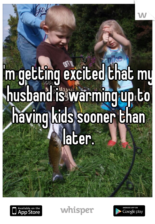 I'm getting excited that my husband is warming up to having kids sooner than later.