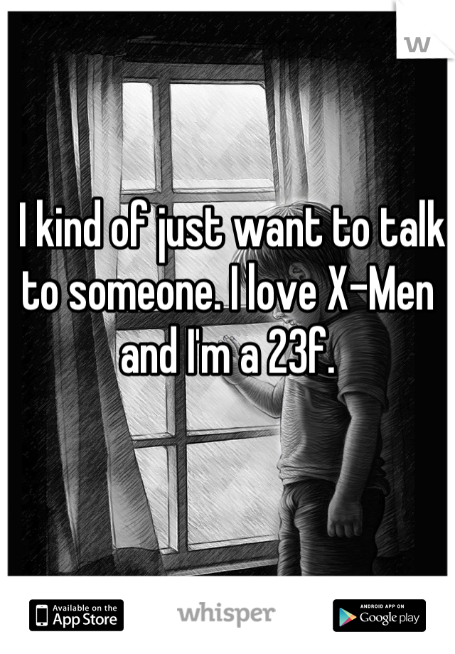  I kind of just want to talk to someone. I love X-Men and I'm a 23f.