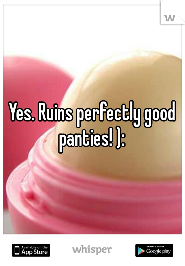 Yes. Ruins perfectly good panties! ): 