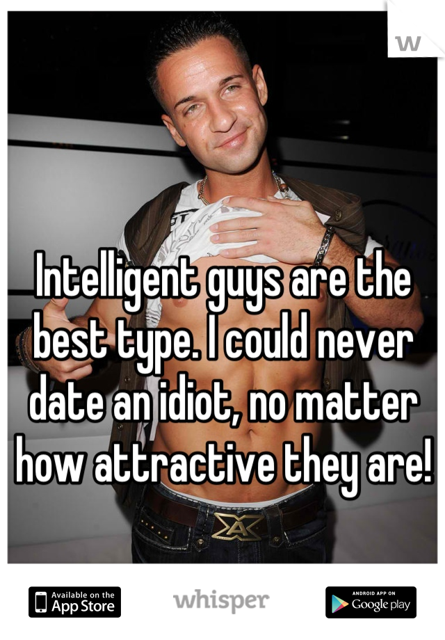 Intelligent guys are the best type. I could never date an idiot, no matter how attractive they are!