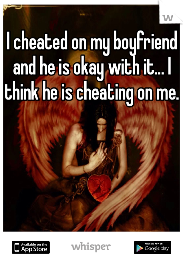 I cheated on my boyfriend and he is okay with it... I think he is cheating on me. 
