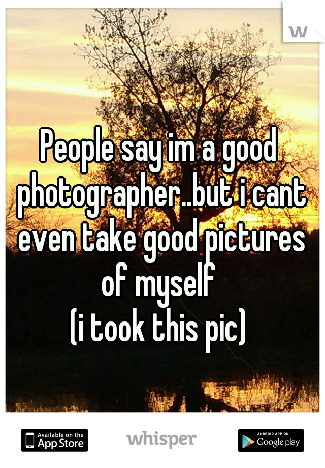 People say im a good photographer..but i cant even take good pictures of myself 
(i took this pic)