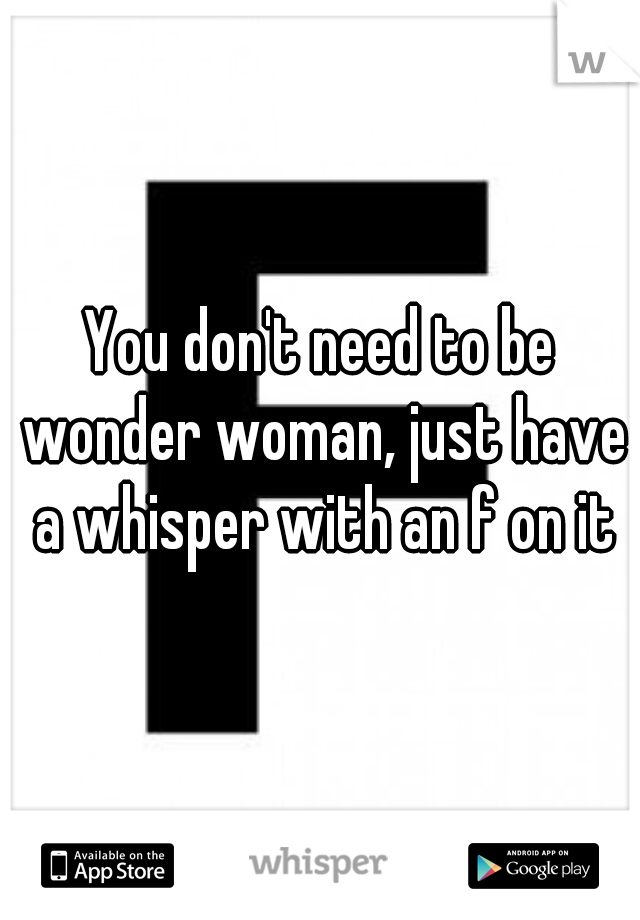You don't need to be wonder woman, just have a whisper with an f on it