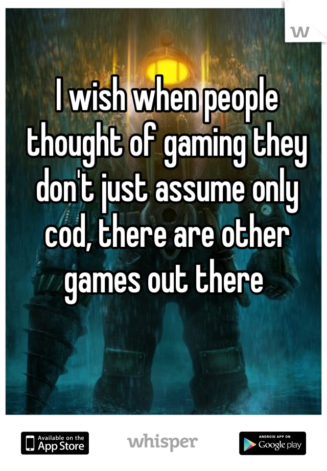 I wish when people thought of gaming they don't just assume only cod, there are other games out there 