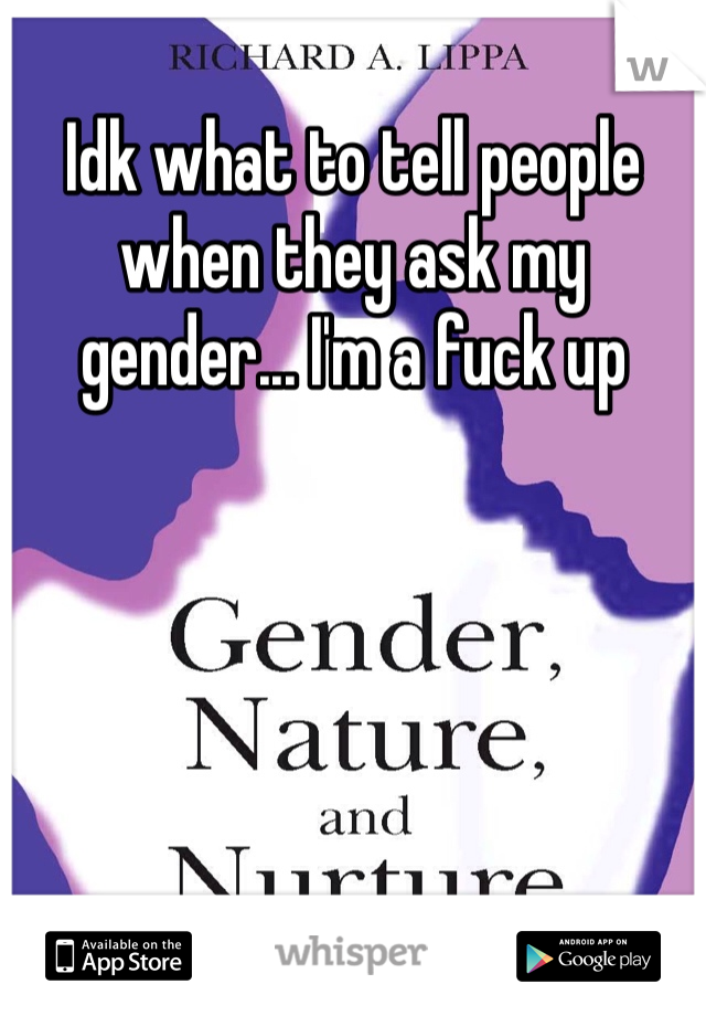 Idk what to tell people when they ask my gender... I'm a fuck up