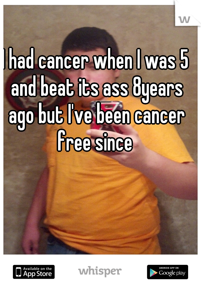 I had cancer when I was 5 and beat its ass 8years ago but I've been cancer free since 