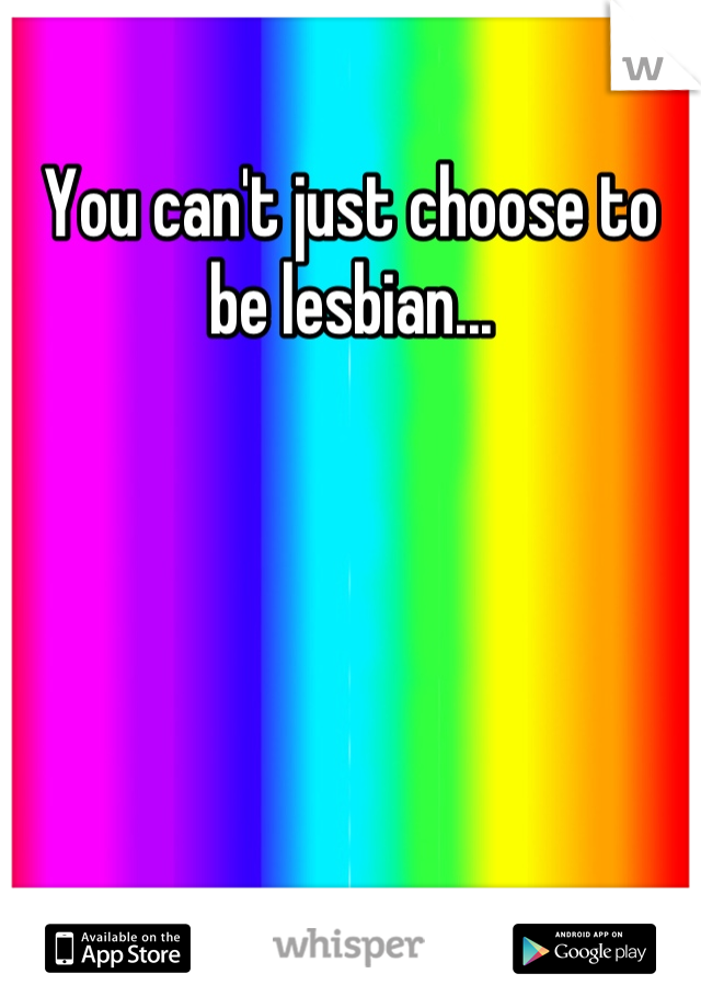 You can't just choose to be lesbian...