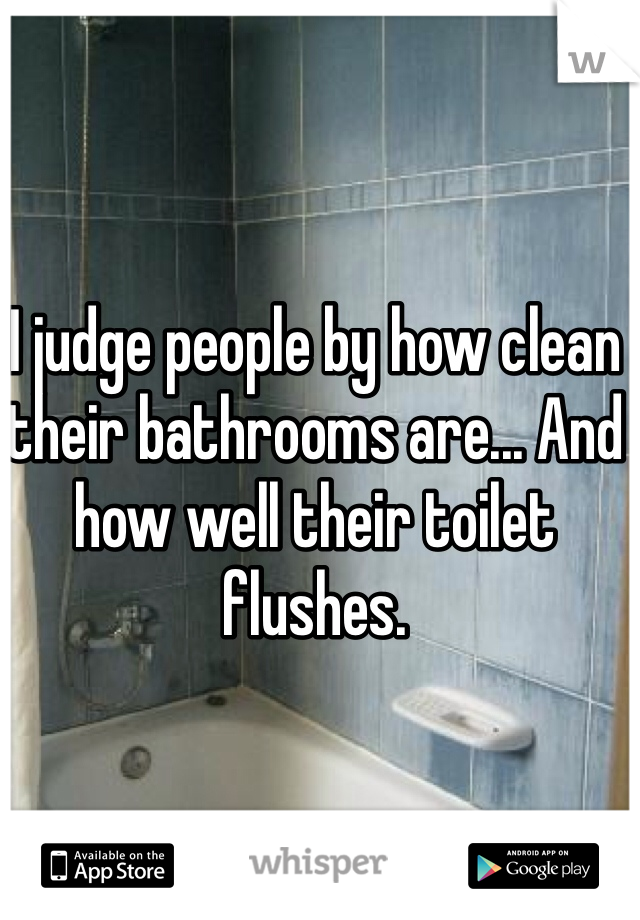 I judge people by how clean their bathrooms are... And how well their toilet flushes. 