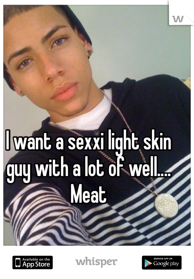 I want a sexxi light skin guy with a lot of well.... Meat 