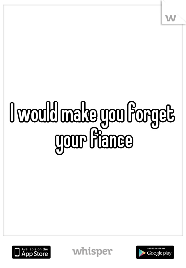 I would make you forget your fiance