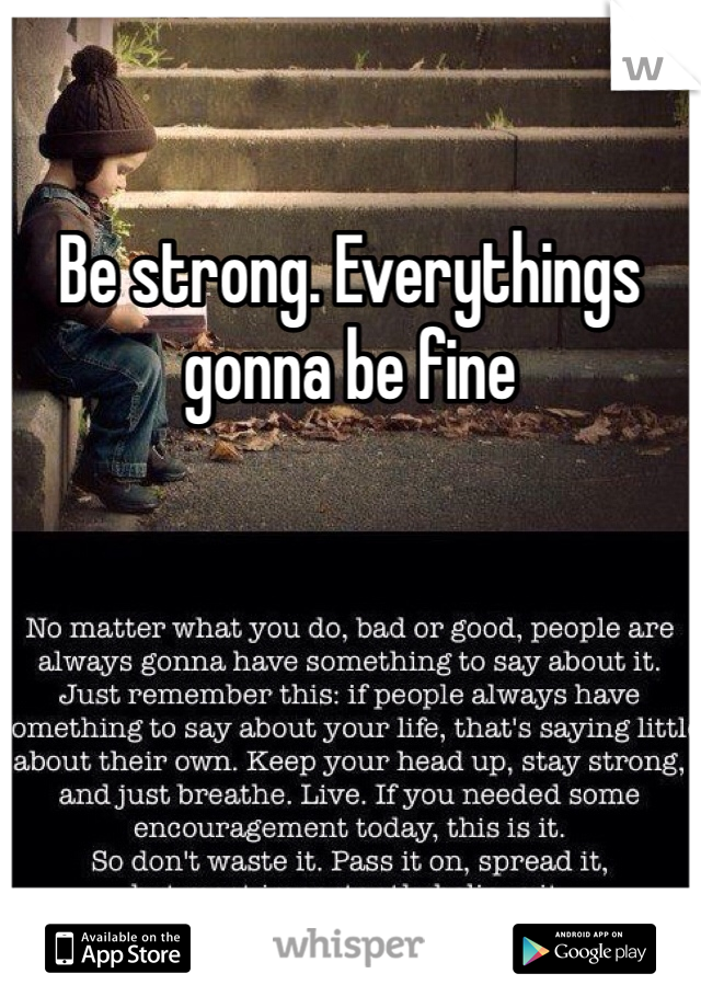 Be strong. Everythings gonna be fine