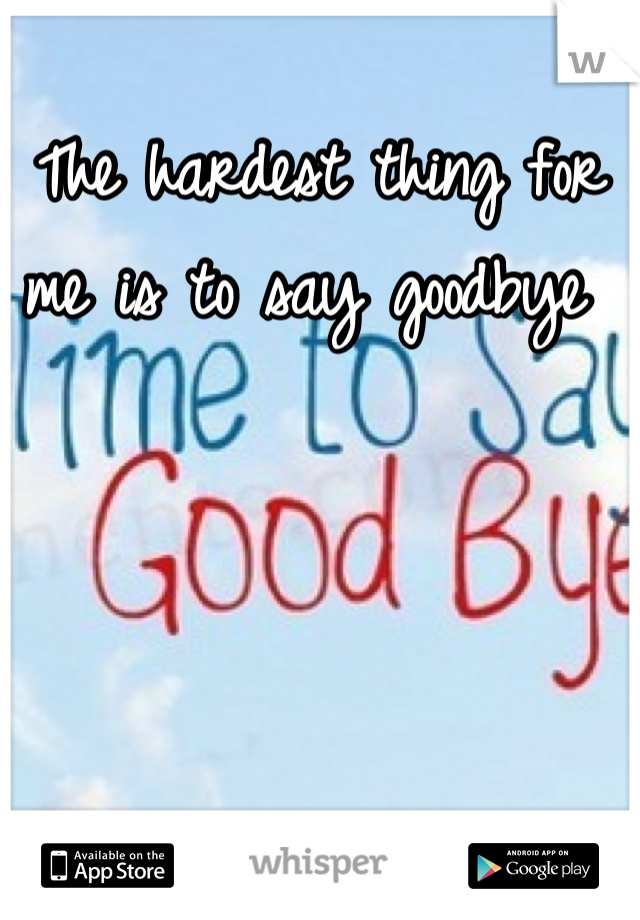 The hardest thing for me is to say goodbye 