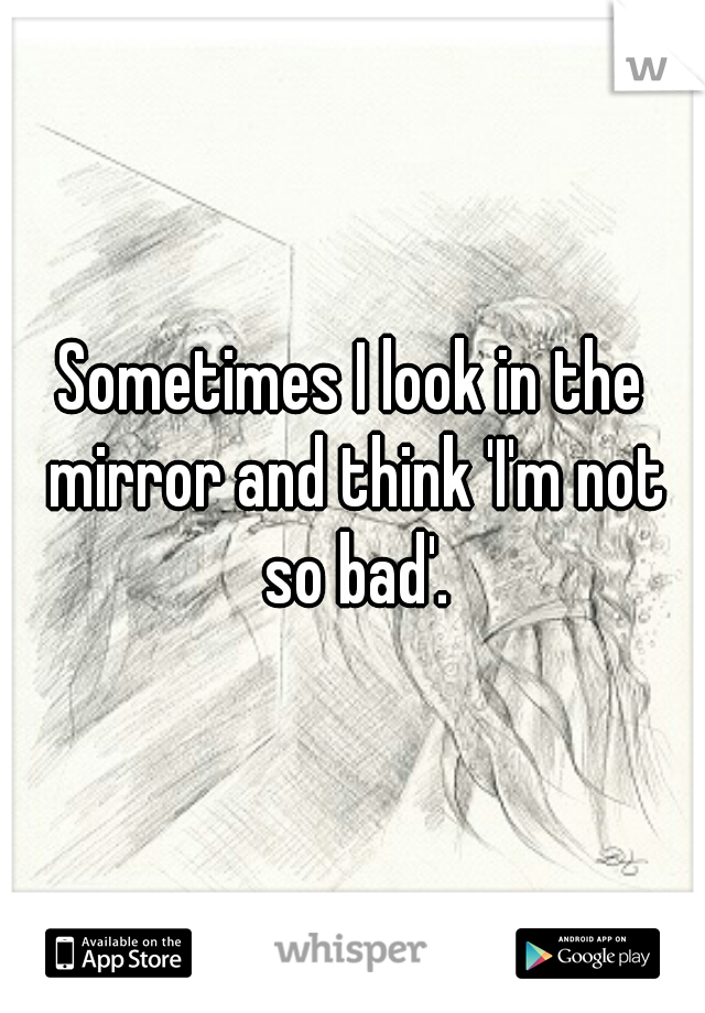 Sometimes I look in the mirror and think 'I'm not so bad'.
