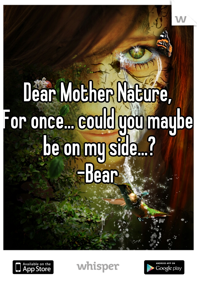 Dear Mother Nature,
For once... could you maybe be on my side...?
-Bear