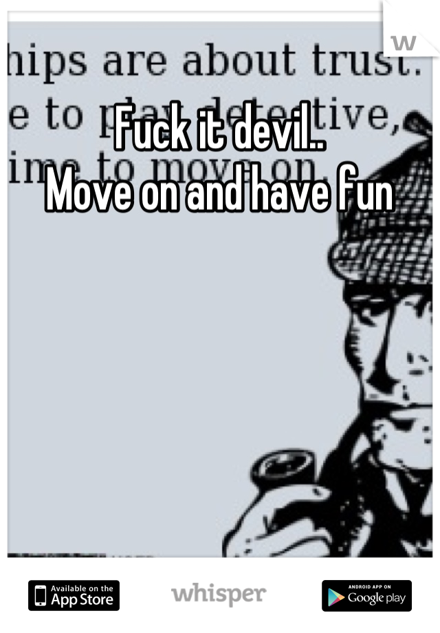 Fuck it devil.. 
Move on and have fun