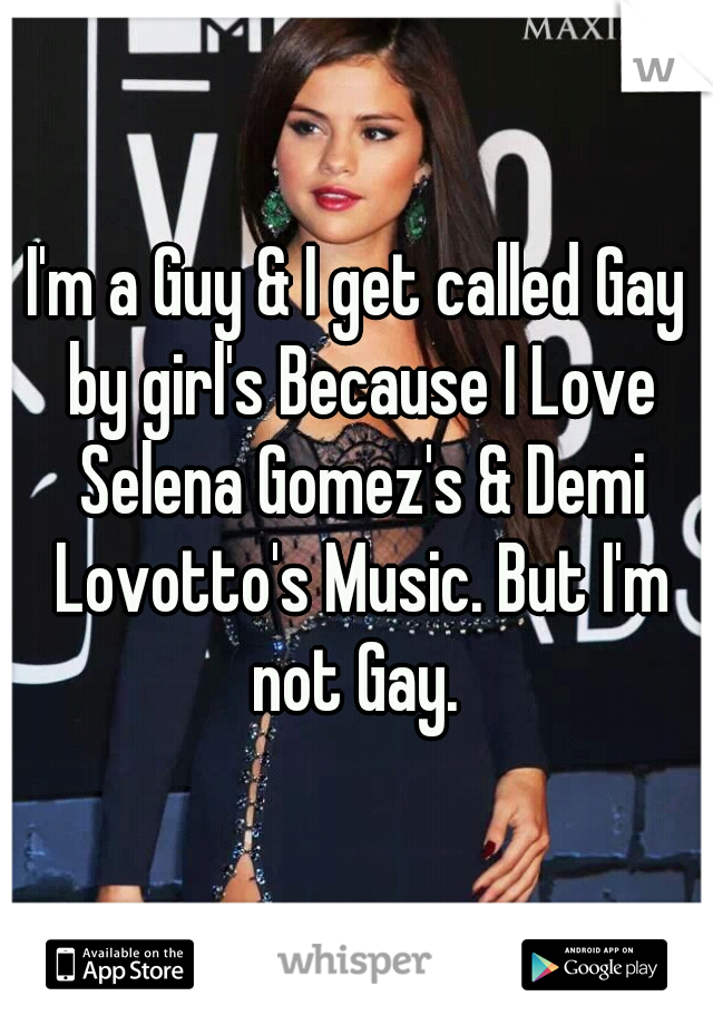 I'm a Guy & I get called Gay by girl's Because I Love Selena Gomez's & Demi Lovotto's Music. But I'm not Gay. 