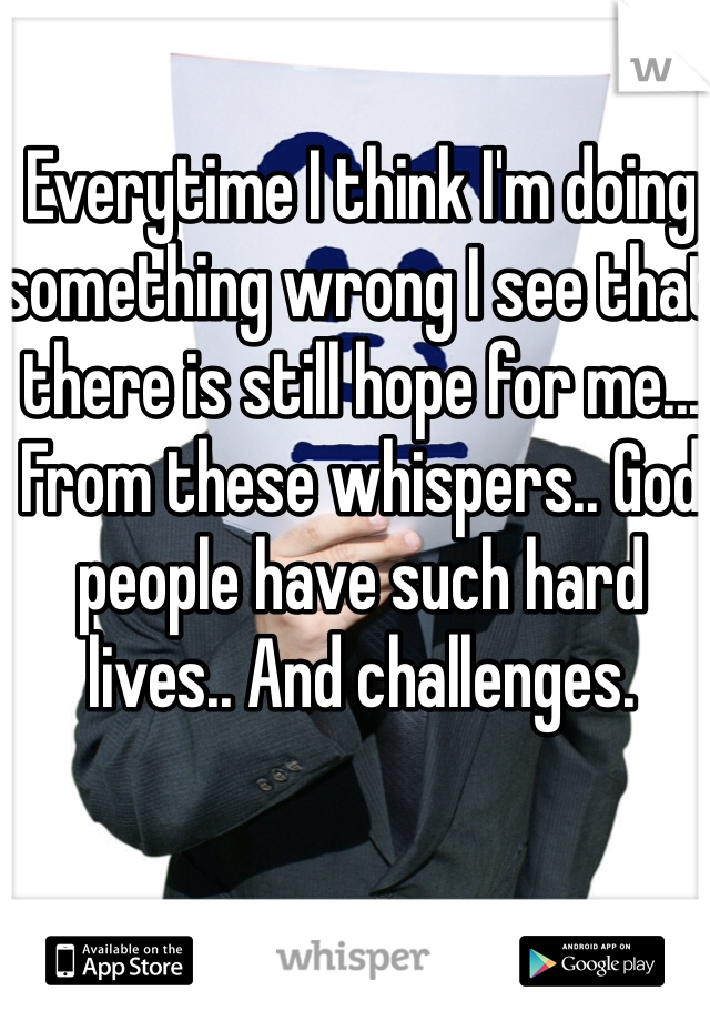 Everytime I think I'm doing something wrong I see that there is still hope for me... From these whispers.. God people have such hard lives.. And challenges. 